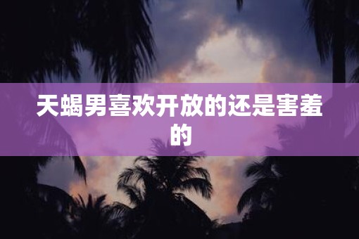 天蝎男喜欢开放的还是害羞的