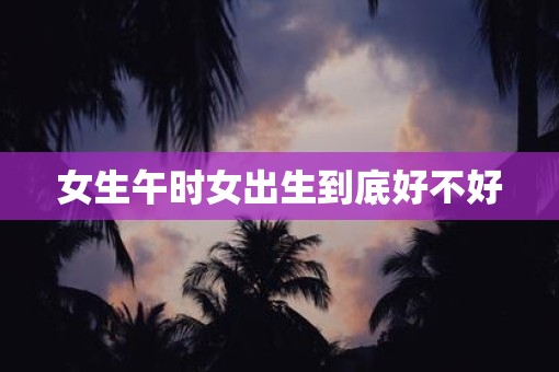 女生午时女出生到底好不好