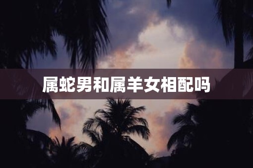 属蛇男和属羊女相配吗