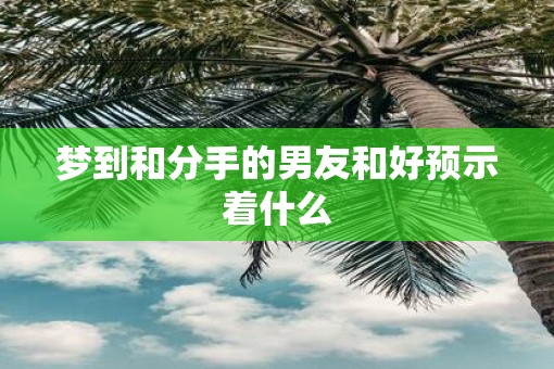 梦到和分手的男友和好预示着什么