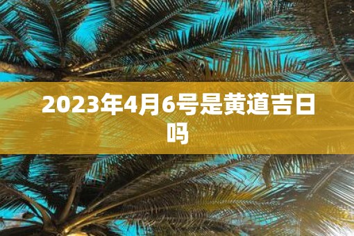 2023年4月6号是黄道吉日吗