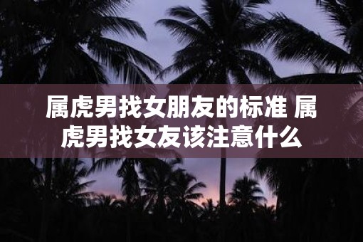 属虎男找女朋友的标准 属虎男找女友该注意什么