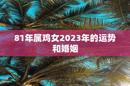 81年属鸡女2023年的运势和婚姻