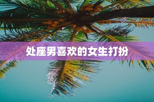 处座男喜欢的女生打扮