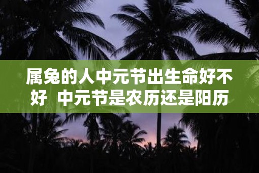 属兔的人中元节出生命好不好  中元节是农历还是阳历