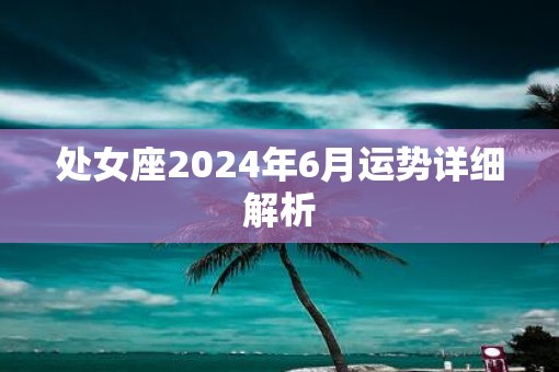 处女座2025年6月运势详细解析 处女座2025年6月运势详细解析