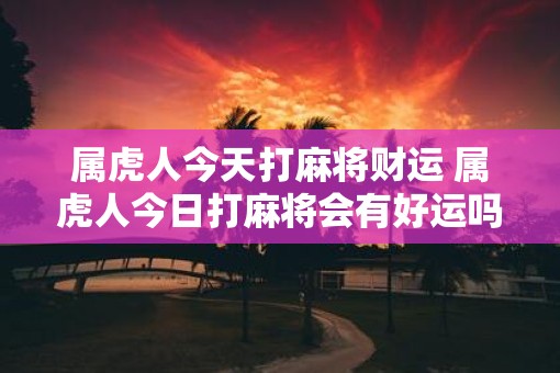 属虎人今天打麻将财运 属虎人今日打麻将会有好运吗