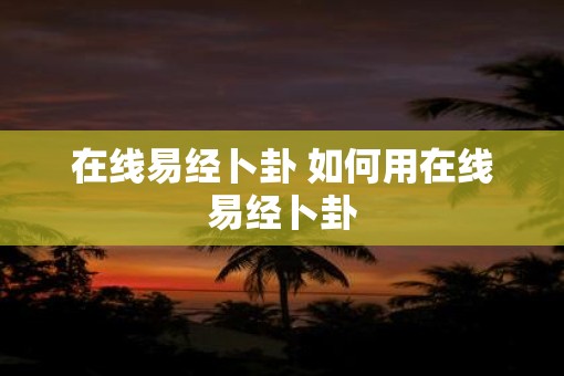 在线易经卜卦 如何用在线易经卜卦