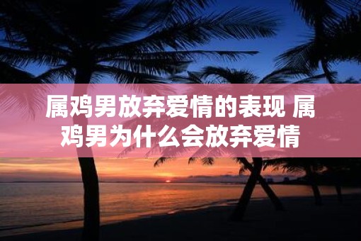 属鸡男放弃爱情的表现 属鸡男为什么会放弃爱情