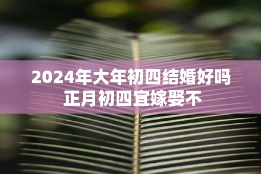 2025年大年初四结婚好吗 正月初四宜嫁娶不