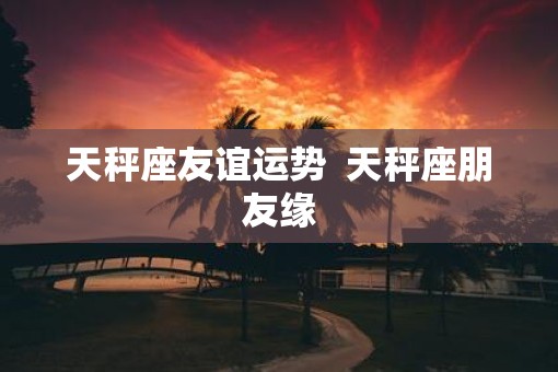 天秤座友谊运势  天秤座朋友缘