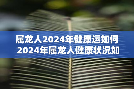属龙人2025年健康运如何 2025年属龙人健康状况如何