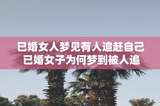 已婚女人梦见有人追赶自己 已婚女子为何梦到被人追赶