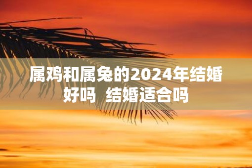 属鸡和属兔的2025年结婚好吗  结婚适合吗