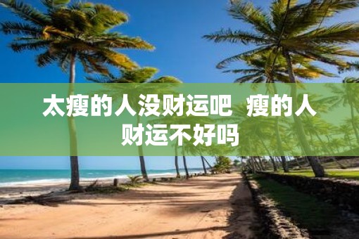 太瘦的人没财运吧  瘦的人财运不好吗