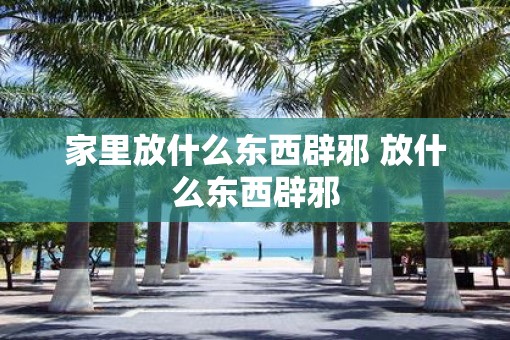 家里放什么东西辟邪 放什么东西辟邪