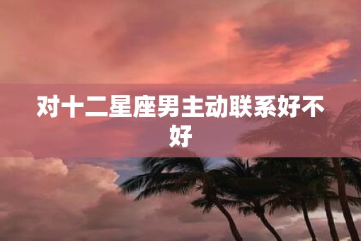 对十二星座男主动联系好不好