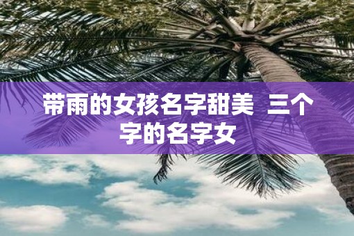带雨的女孩名字甜美  三个字的名字女