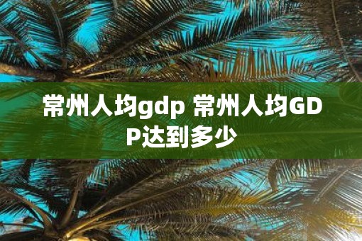 常州人均gdp 常州人均GDP达到多少