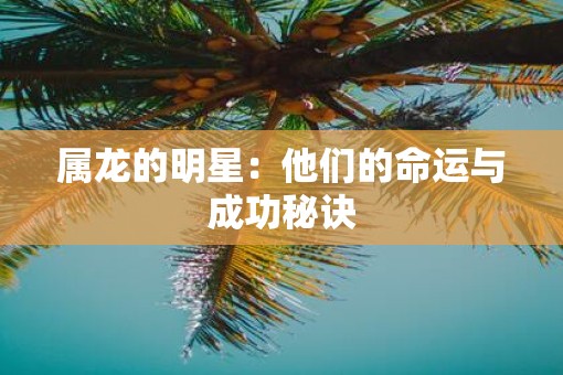 属龙的明星：他们的命运与成功秘诀
