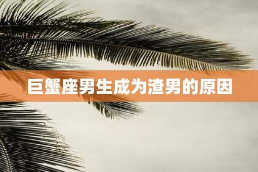 巨蟹座男生成为渣男的原因