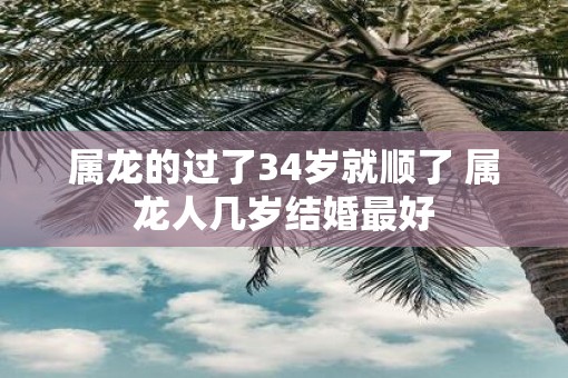 属龙的过了34岁就顺了 属龙人几岁结婚最好