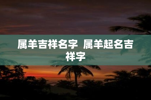 属羊吉祥名字  属羊起名吉祥字