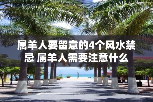 属羊人要留意的4个风水禁忌 属羊人需要注意什么