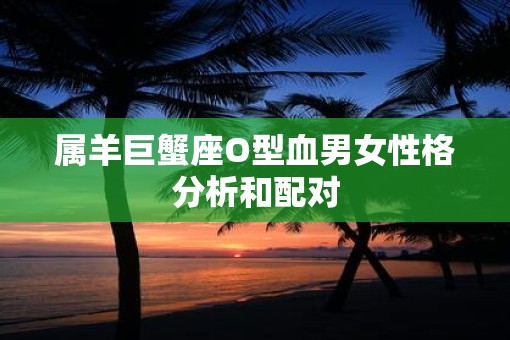 属羊巨蟹座O型血男女性格分析和配对