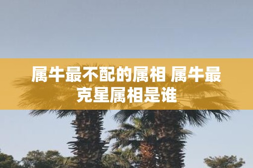 属牛最不配的属相 属牛最克星属相是谁