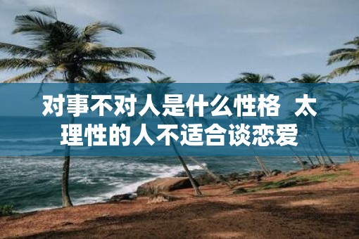 对事不对人是什么性格  太理性的人不适合谈恋爱