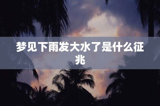 梦见下雨发大水了是什么征兆