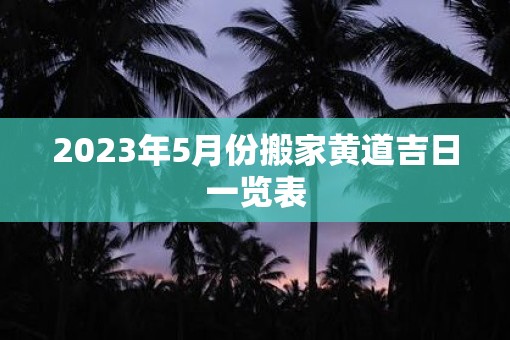 2023年5月份搬家黄道吉日一览表