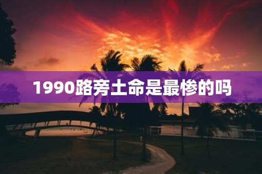 1990路旁土命是最惨的吗