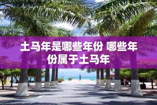 土马年是哪些年份 哪些年份属于土马年