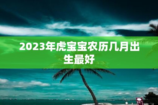 2023年虎宝宝农历几月出生最好