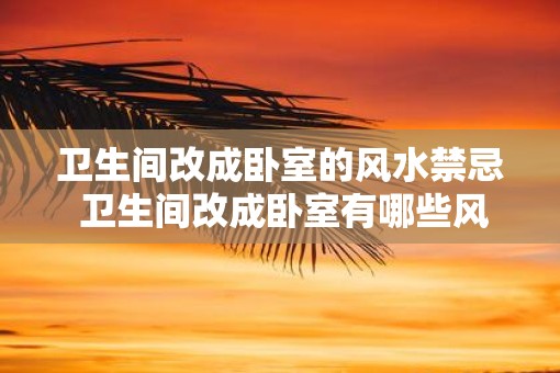 卫生间改成卧室的风水禁忌 卫生间改成卧室有哪些风水禁忌