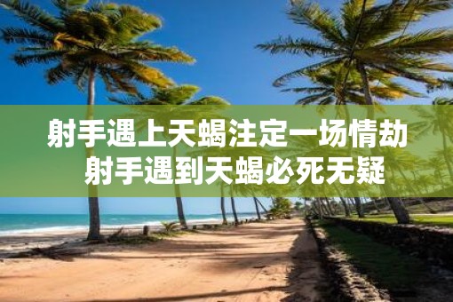 射手遇上天蝎注定一场情劫  射手遇到天蝎必死无疑