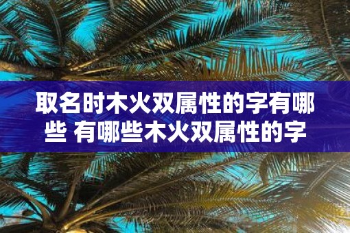 取名时木火双属性的字有哪些 有哪些木火双属性的字可以作为名字