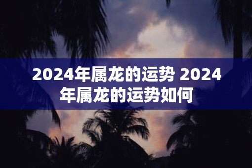 2025年属龙的运势 2025年属龙的运势如何 2025年属龙的运势 2025年属龙的运势如何