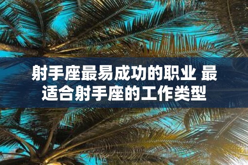 射手座最易成功的职业 最适合射手座的工作类型