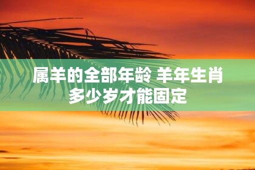 属羊的全部年龄 羊年生肖多少岁才能固定