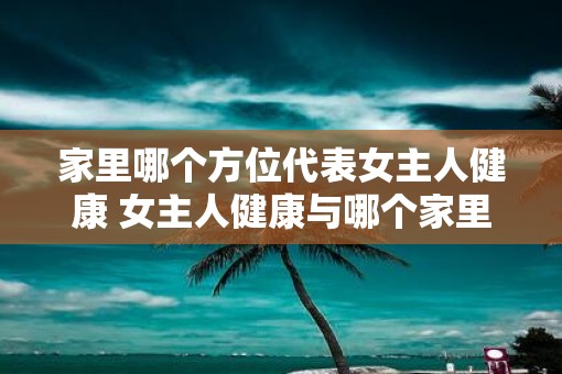 家里哪个方位代表女主人健康 女主人健康与哪个家里方位有关