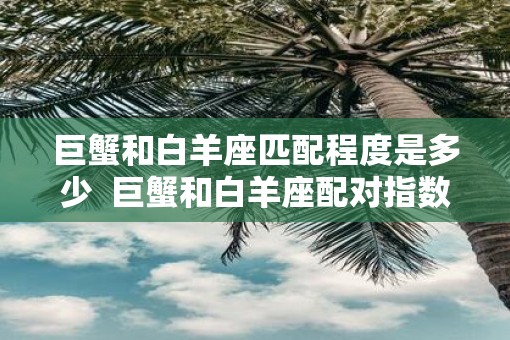 巨蟹和白羊座匹配程度是多少  巨蟹和白羊座配对指数多少