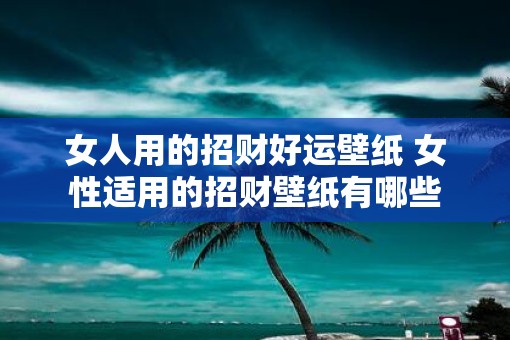 女人用的招财好运壁纸 女性适用的招财壁纸有哪些