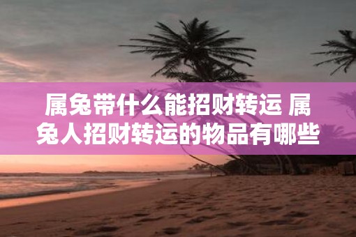 属兔带什么能招财转运 属兔人招财转运的物品有哪些