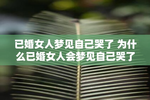 已婚女人梦见自己哭了 为什么已婚女人会梦见自己哭了