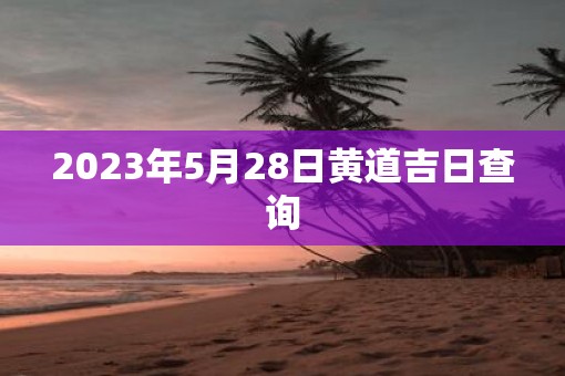 2023年5月28日黄道吉日查询