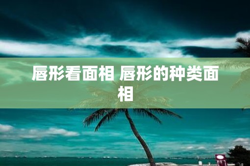 唇形看面相 唇形的种类面相