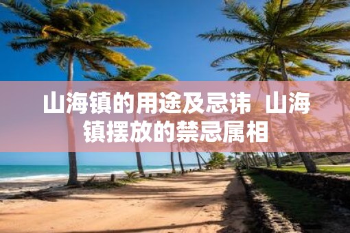 山海镇的用途及忌讳  山海镇摆放的禁忌属相